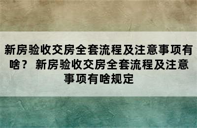 新房验收交房全套流程及注意事项有啥？ 新房验收交房全套流程及注意事项有啥规定